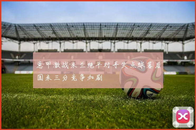 意甲激战米兰绝平对手失点球落后国米三分竞争加剧