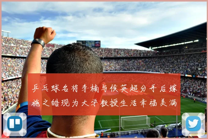 乒乓球名将李楠与侯英超分手后嫁施之皓现为大学教授生活幸福美满