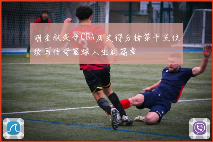 胡金秋荣登CBA历史得分榜第十五位续写传奇篮球人生新篇章